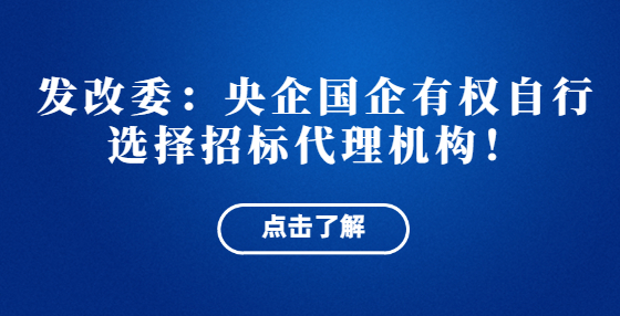 發(fā)改委：央企國(guó)企有權(quán)自行選擇招標(biāo)代理機(jī)構(gòu)！