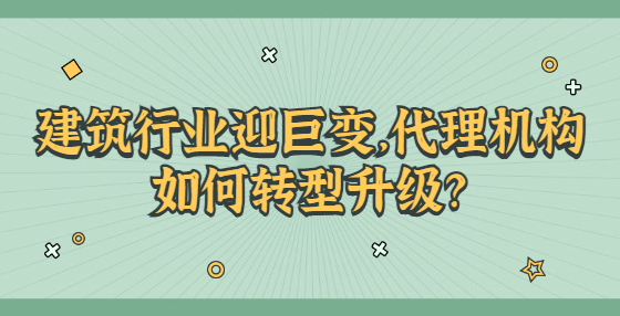 建筑行業(yè)迎巨變，代理機(jī)構(gòu)如何轉(zhuǎn)型升級(jí)？