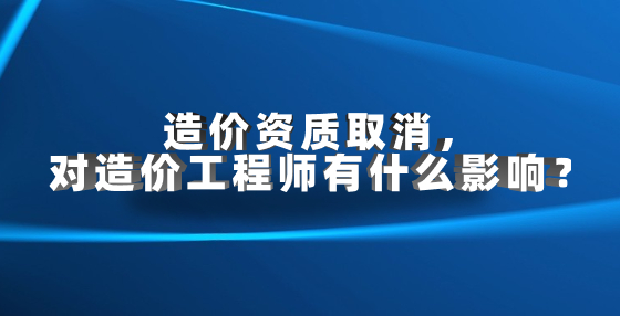 造價資質取消，對造價工程師有什么影響？
