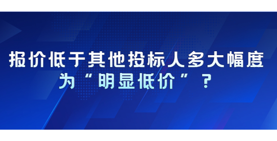 報價低于其他投標(biāo)人多大幅度為“明顯低價”？