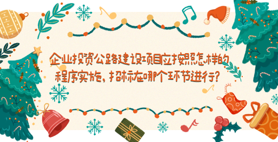 企業(yè)投資公路建設(shè)項(xiàng)目應(yīng)按照怎樣的程序?qū)嵤?，招?biāo)在哪個(gè)環(huán)節(jié)進(jìn)行？