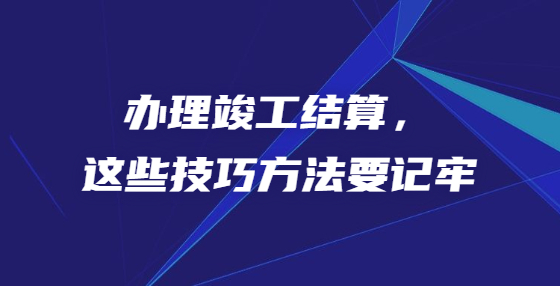辦理竣工結(jié)算，這些技巧方法要記牢
