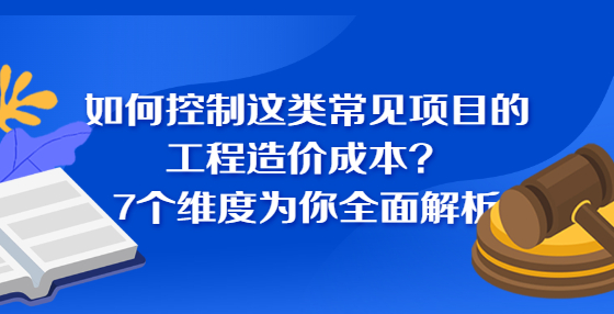 如何控制這類常見項(xiàng)目的工程造價(jià)成本？7個(gè)維度為你全面解析