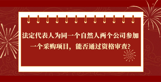 法定代表人為同一個(gè)自然人兩個(gè)公司參加一個(gè)采購(gòu)項(xiàng)目，能否通過(guò)資格審查?