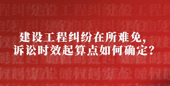 建設(shè)工程糾紛在所難免，訴訟時(shí)效起算點(diǎn)如何確定？
