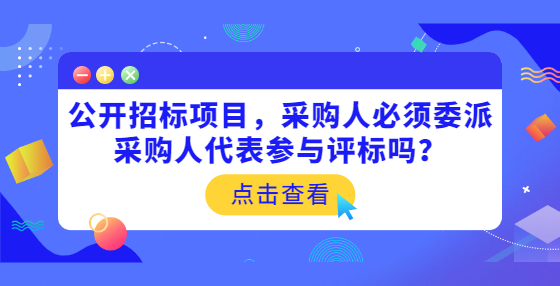 公開招標(biāo)項(xiàng)目，采購人必須委派采購人代表參與評標(biāo)嗎？