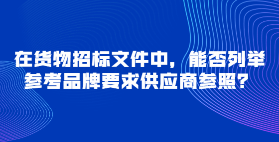 在貨物招標(biāo)文件中，能否列舉參考品牌要求供應(yīng)商參照？
