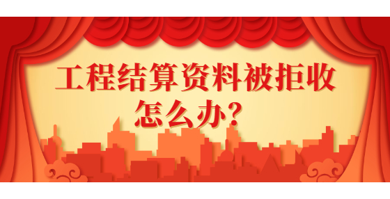 工程結(jié)算資料被拒收怎么辦？