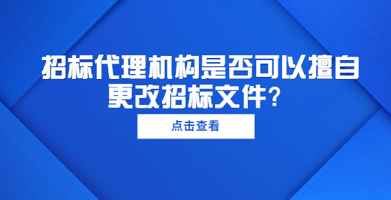 招標(biāo)代理機(jī)構(gòu)是否可以擅自更改招標(biāo)文件？