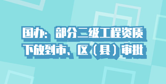 國(guó)辦：部分二級(jí)工程資質(zhì)下放到市、區(qū)（縣）審批