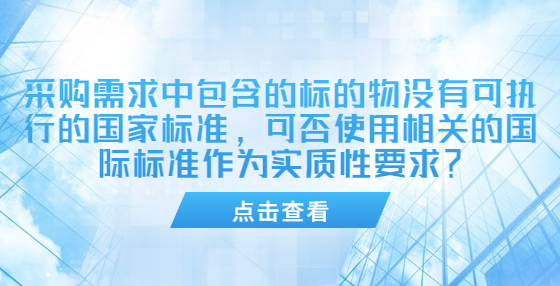 采購(gòu)需求中包含的標(biāo)的物沒(méi)有可執(zhí)行的國(guó)家標(biāo)準(zhǔn)，可否使用相關(guān)的國(guó)際標(biāo)準(zhǔn)作為實(shí)質(zhì)性要求？