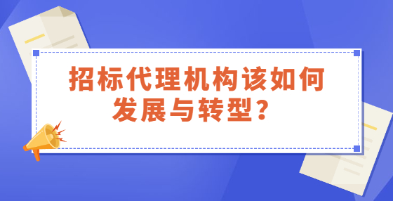 招標(biāo)代理機(jī)構(gòu)該如何發(fā)展與轉(zhuǎn)型？