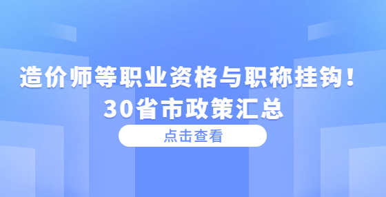 造價師等職業(yè)資格與職稱掛鉤！30省市政策匯總