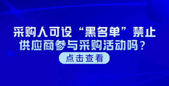 采購(gòu)人可設(shè)“黑名單”禁止供應(yīng)商參與采購(gòu)活動(dòng)嗎？