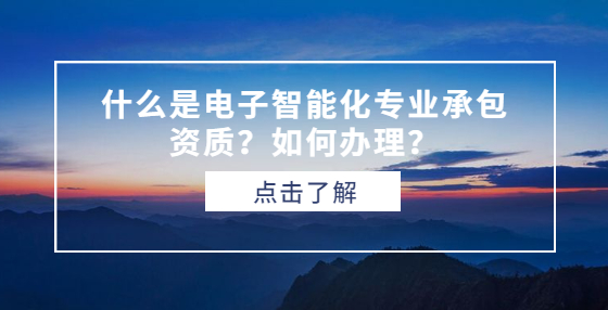 什么是電子智能化專業(yè)承包資質(zhì)？如何辦理？