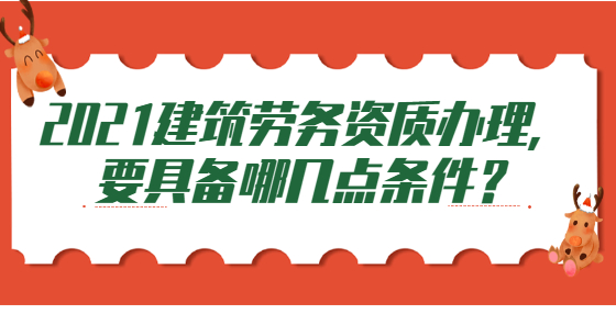 2021建筑勞務資質(zhì)辦理，要具備哪幾點條件？