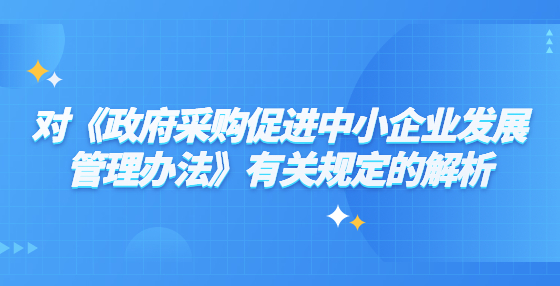 對《政府采購促進(jìn)中小企業(yè)發(fā)展管理辦法》有關(guān)規(guī)定的解析