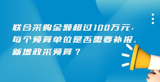 聯(lián)合采購(gòu)金額超過100萬元，每個(gè)預(yù)算單位是否需要補(bǔ)報(bào)、新增政采預(yù)算？