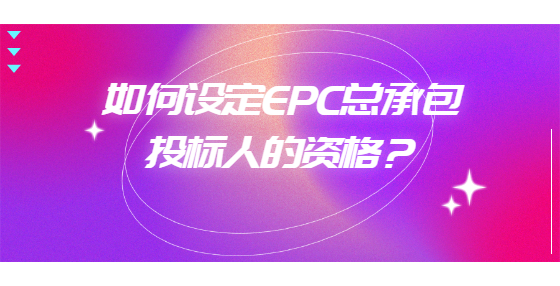 如何設(shè)定EPC總承包投標(biāo)人的資格？