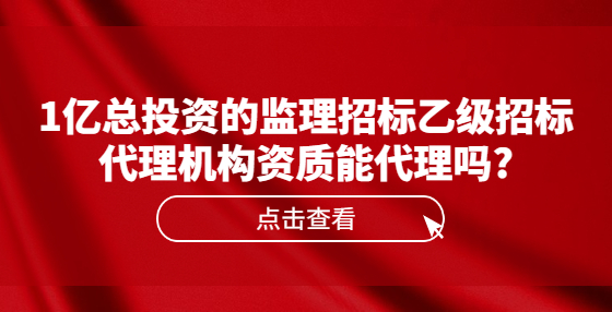 1億總投資的監(jiān)理招標(biāo)乙級(jí)招標(biāo)代理機(jī)構(gòu)資質(zhì)能代理嗎?