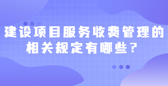 建設(shè)項(xiàng)目服務(wù)收費(fèi)管理的相關(guān)規(guī)定有哪些？