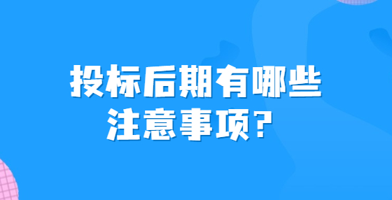 投標(biāo)后期有哪些注意事項(xiàng)？