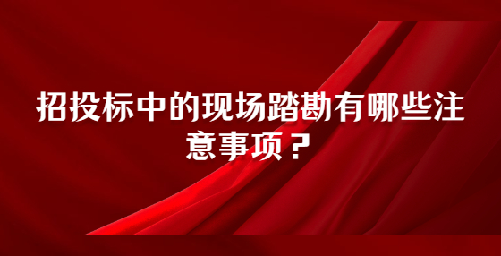 招投標(biāo)中的現(xiàn)場踏勘有哪些注意事項？