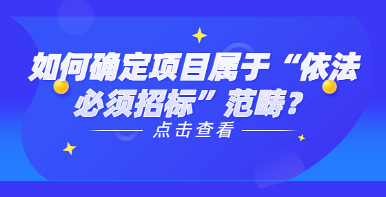 如何確定項(xiàng)目屬于“依法必須招標(biāo)”范疇？