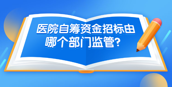醫(yī)院自籌資金招標(biāo)由哪個部門監(jiān)管？是否有相關(guān)制度？