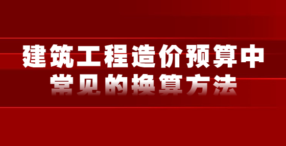 建筑工程造價(jià)預(yù)算中常見(jiàn)的換算方法