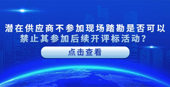 潛在供應(yīng)商不參加現(xiàn)場(chǎng)踏勘是否可以禁止其參加后續(xù)開(kāi)評(píng)標(biāo)活動(dòng)？