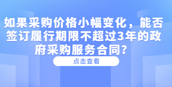 如果采購價格小幅變化，能否簽訂履行期限不超過3年的政府采購服務(wù)合同？