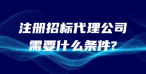 注冊招標(biāo)代理公司需要什么條件?