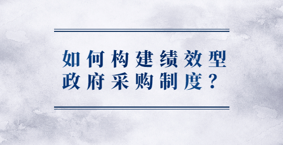 如何構(gòu)建績效型政府采購制度？