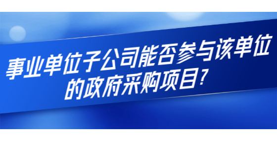事業(yè)單位子公司能否參與該單位的政府采購項(xiàng)目？