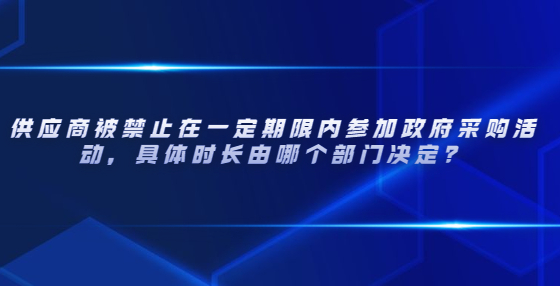 供應(yīng)商被禁止在一定期限內(nèi)參加政府采購活動，具體時長由哪個部門決定？