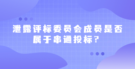  泄露評(píng)標(biāo)委員會(huì)成員是否屬于串通投標(biāo)？