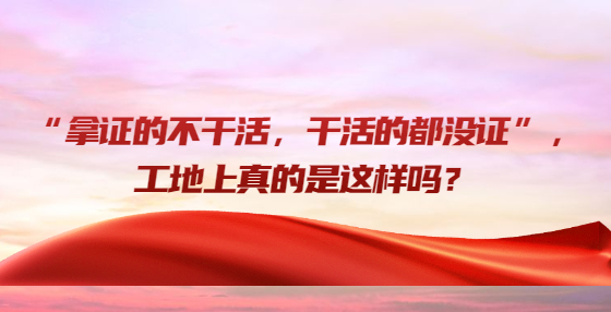 “拿證的不干活，干活的都沒(méi)證”，工地上真的是這樣嗎？