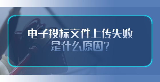 電子投標(biāo)文件上傳失敗是什么原因？