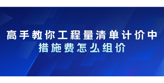 高手教你工程量清單計(jì)價中措施費(fèi)怎么組價