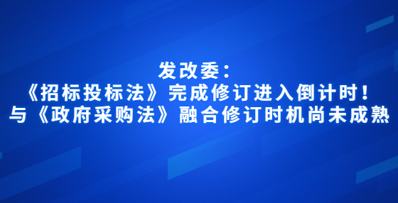 發(fā)改委：《招標(biāo)投標(biāo)法》完成修訂進(jìn)入倒計(jì)時(shí)！與《政府采購(gòu)法》融合修訂時(shí)機(jī)尚未成熟
