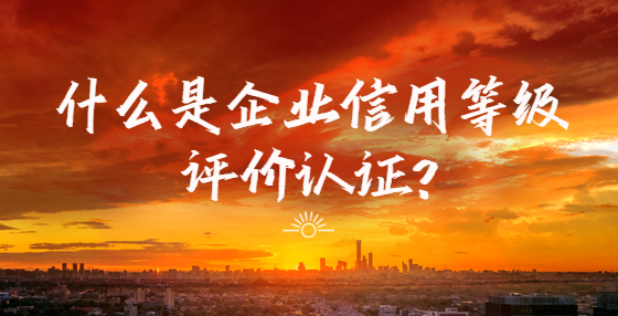 什么是企業(yè)信用等級(jí)評(píng)價(jià)認(rèn)證?