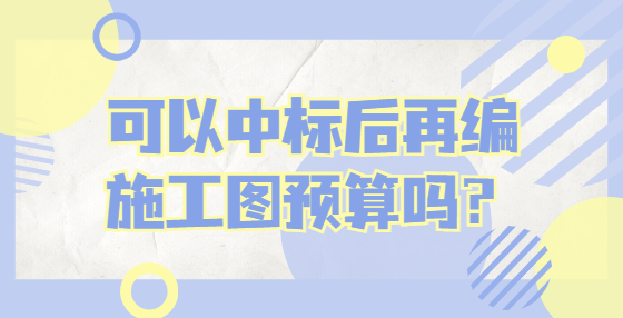 可以中標(biāo)后再編施工圖預(yù)算嗎？