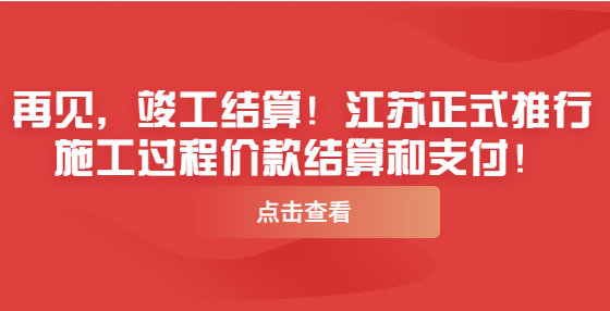 再見，竣工結(jié)算！江蘇正式推行施工過程價款結(jié)算和支付！