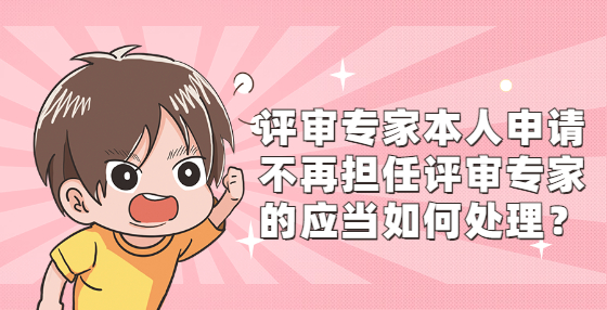 評審專家本人申請不再擔(dān)任評審專家的應(yīng)當(dāng)如何處理？