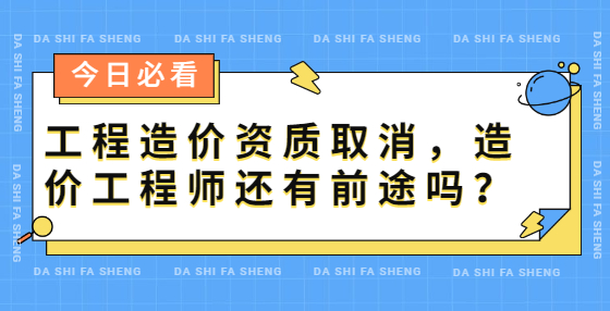 工程造價(jià)資質(zhì)取消，造價(jià)工程師還有前途嗎？