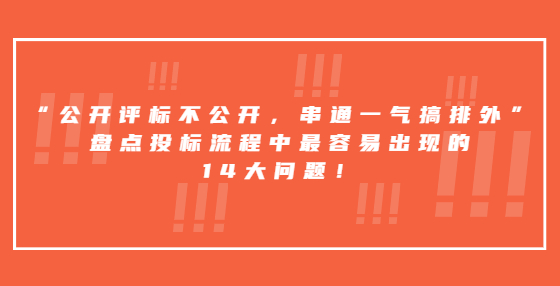 “公開評標(biāo)不公開，串通一氣搞排外”，盤點(diǎn)投標(biāo)流程中最容易出現(xiàn)的14大問題！