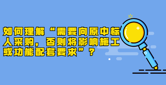如何理解“需要向原中標(biāo)人采購，否則將影響施工或功能配套要求”？