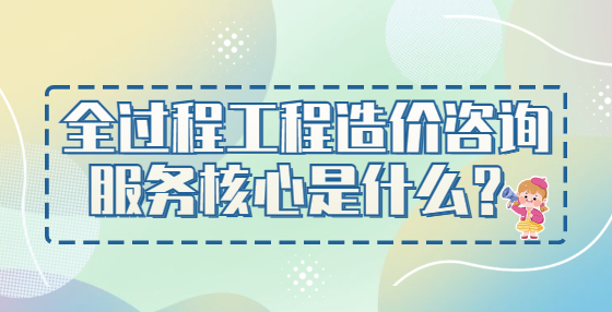全過程工程造價咨詢服務(wù)核心是什么？