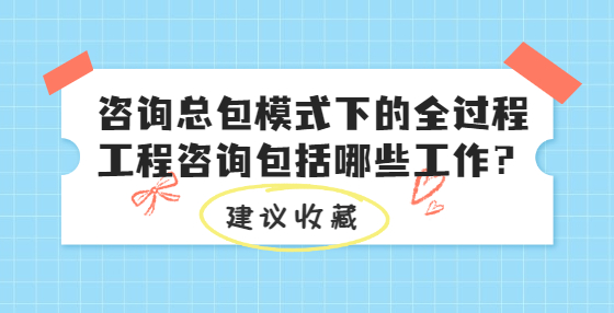 咨詢總包模式下的全過程工程咨詢包括哪些工作？